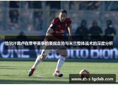 恰尔汗奥卢在意甲赛季的表现走势与米兰整体战术的深度分析