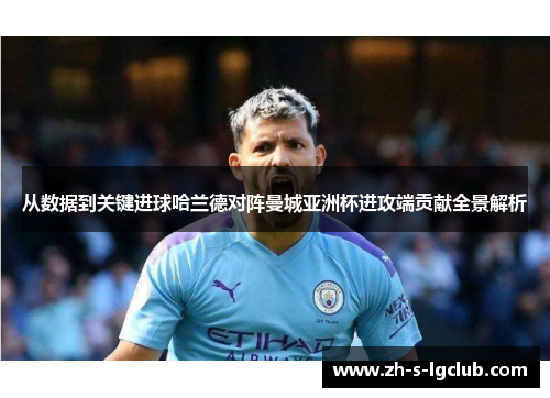 从数据到关键进球哈兰德对阵曼城亚洲杯进攻端贡献全景解析