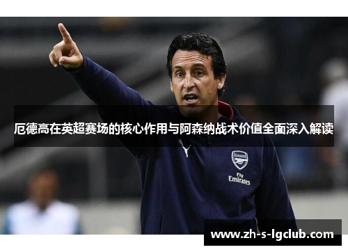 厄德高在英超赛场的核心作用与阿森纳战术价值全面深入解读