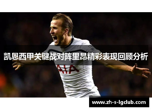 凯恩西甲关键战对阵里昂精彩表现回顾分析