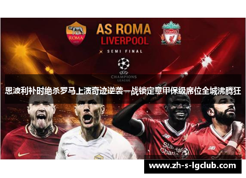 恩波利补时绝杀罗马上演奇迹逆袭一战锁定意甲保级席位全城沸腾狂