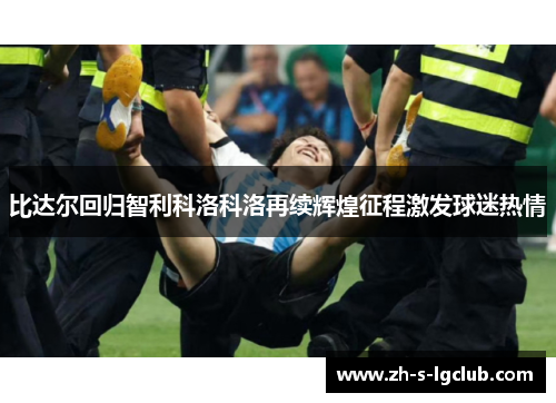 比达尔回归智利科洛科洛再续辉煌征程激发球迷热情