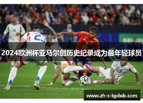 2024欧洲杯亚马尔创历史纪录成为最年轻球员 2024欧洲杯亚马尔创历史纪录成为最年轻球员