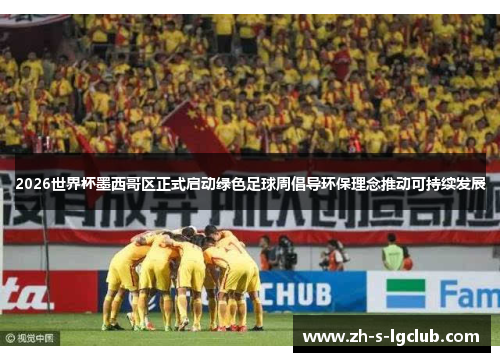 2026世界杯墨西哥区正式启动绿色足球周倡导环保理念推动可持续发展