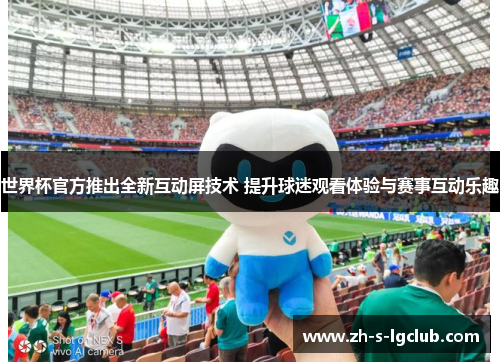 世界杯官方推出全新互动屏技术 提升球迷观看体验与赛事互动乐趣 世界杯官方推出全新互动屏技术 提升球迷观看体验与赛事互动乐趣