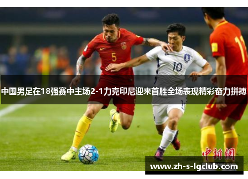 中国男足在18强赛中主场2-1力克印尼迎来首胜全场表现精彩奋力拼搏 中国男足在18强赛中主场2-1力克印尼迎来首胜全场表现精彩奋力拼搏