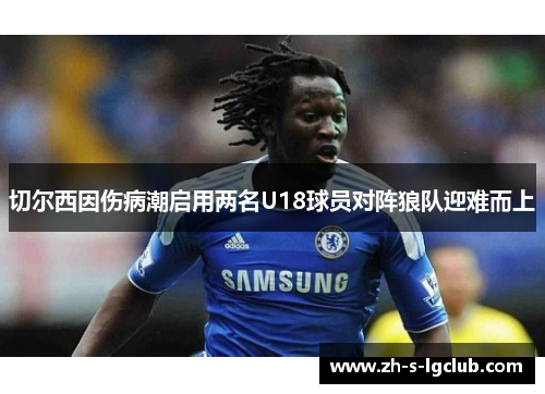 切尔西因伤病潮启用两名U18球员对阵狼队迎难而上 切尔西因伤病潮启用两名U18球员对阵狼队迎难而上