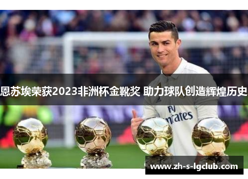 恩苏埃荣获2023非洲杯金靴奖 助力球队创造辉煌历史 恩苏埃荣获2023非洲杯金靴奖 助力球队创造辉煌历史