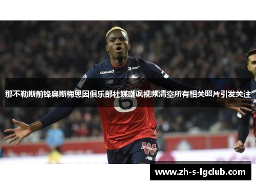 那不勒斯前锋奥斯梅恩因俱乐部社媒嘲讽视频清空所有相关照片引发关注