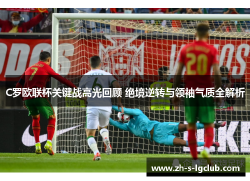C罗欧联杯关键战高光回顾 绝境逆转与领袖气质全解析