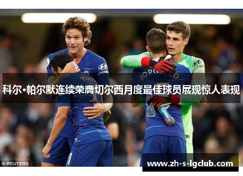 科尔·帕尔默连续荣膺切尔西月度最佳球员展现惊人表现