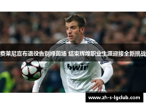 费莱尼宣布退役告别绿茵场 结束辉煌职业生涯迎接全新挑战 费莱尼宣布退役告别绿茵场 结束辉煌职业生涯迎接全新挑战
