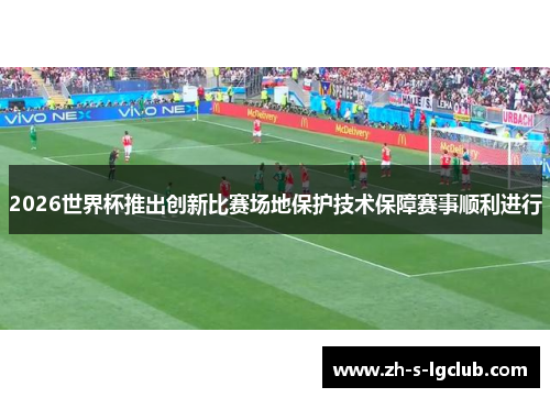 2026世界杯推出创新比赛场地保护技术保障赛事顺利进行 2026世界杯推出创新比赛场地保护技术保障赛事顺利进行