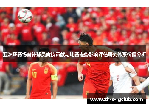 亚洲杯赛场替补球员竞技贡献与比赛走势影响评估研究体系价值分析 亚洲杯赛场替补球员竞技贡献与比赛走势影响评估研究体系价值分析