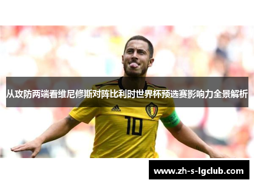 从攻防两端看维尼修斯对阵比利时世界杯预选赛影响力全景解析 从攻防两端看维尼修斯对阵比利时世界杯预选赛影响力全景解析