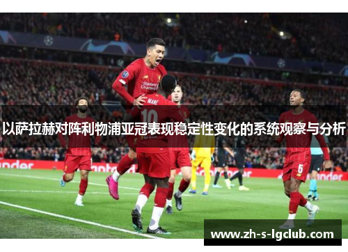 以萨拉赫对阵利物浦亚冠表现稳定性变化的系统观察与分析 以萨拉赫对阵利物浦亚冠表现稳定性变化的系统观察与分析