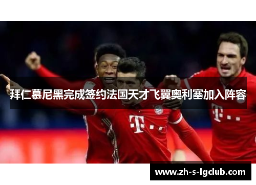 拜仁慕尼黑完成签约法国天才飞翼奥利塞加入阵容 拜仁慕尼黑完成签约法国天才飞翼奥利塞加入阵容