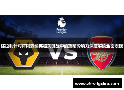格拉利什对阵阿森纳英超关键战中的攻防影响力深度解读全面表现 格拉利什对阵阿森纳英超关键战中的攻防影响力深度解读全面表现
