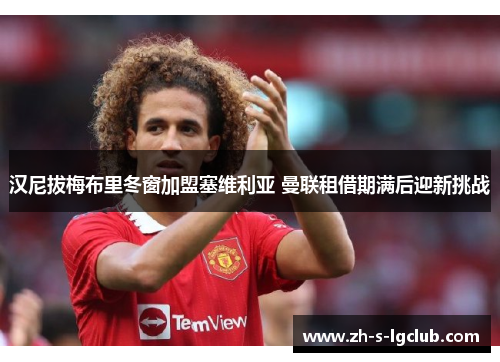 汉尼拔梅布里冬窗加盟塞维利亚 曼联租借期满后迎新挑战 汉尼拔梅布里冬窗加盟塞维利亚 曼联租借期满后迎新挑战