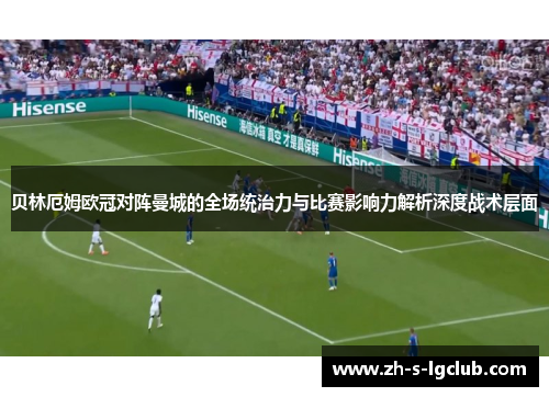 贝林厄姆欧冠对阵曼城的全场统治力与比赛影响力解析深度战术层面 贝林厄姆欧冠对阵曼城的全场统治力与比赛影响力解析深度战术层面