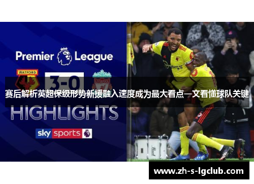 赛后解析英超保级形势新援融入速度成为最大看点一文看懂球队关键