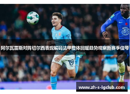 阿尔瓦雷斯对阵切尔西表现解码法甲整体回暖趋势观察新赛季信号 阿尔瓦雷斯对阵切尔西表现解码法甲整体回暖趋势观察新赛季信号