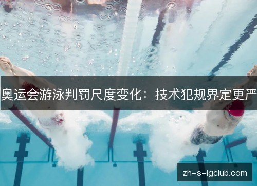 奥运会游泳判罚尺度变化:技术犯规界定更严 奥运会游泳判罚尺度变化:技术犯规界定更严