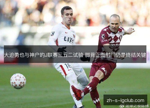 大迫勇也与神户的J联赛三五二试验 脚背正面射门仍是终结关键 大迫勇也与神户的J联赛三五二试验 脚背正面射门仍是终结关键